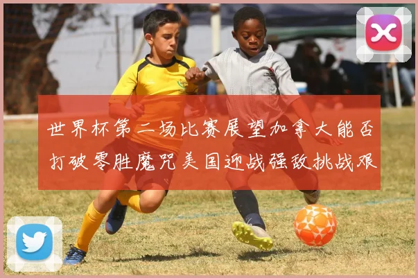 世界杯第二场比赛展望加拿大能否打破零胜魔咒美国迎战强敌挑战艰巨