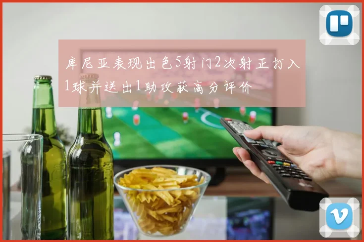 库尼亚表现出色5射门2次射正打入1球并送出1助攻获高分评价