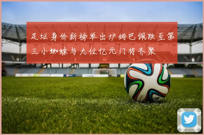 足坛身价新榜单出炉姆巴佩跌至第三小蜘蛛与九位亿元门将齐聚