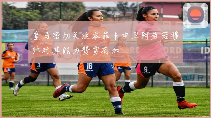 皇马密切关注本菲卡中卫阿劳若穆帅对其能力赞赏有加