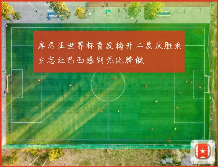 库尼亚世界杯首发梅开二度庆胜利立志让巴西感到无比骄傲