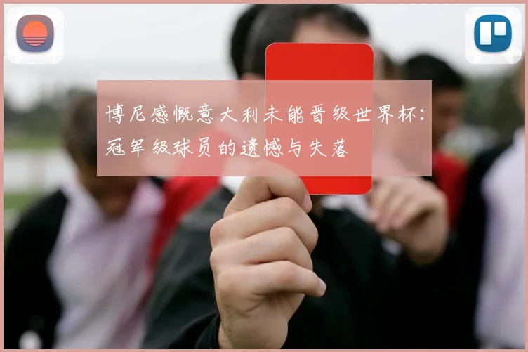 博尼感慨意大利未能晋级世界杯：冠军级球员的遗憾与失落