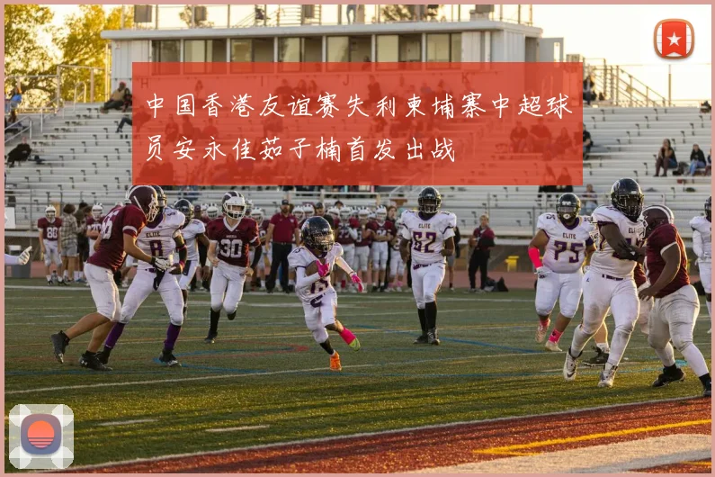 中国香港友谊赛失利柬埔寨中超球员安永佳茹子楠首发出战