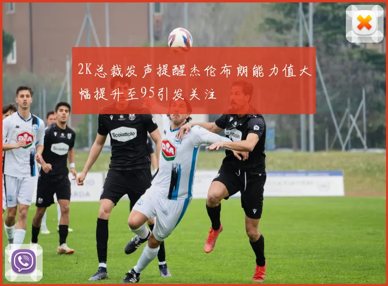2K总裁发声提醒杰伦布朗能力值大幅提升至95引发关注