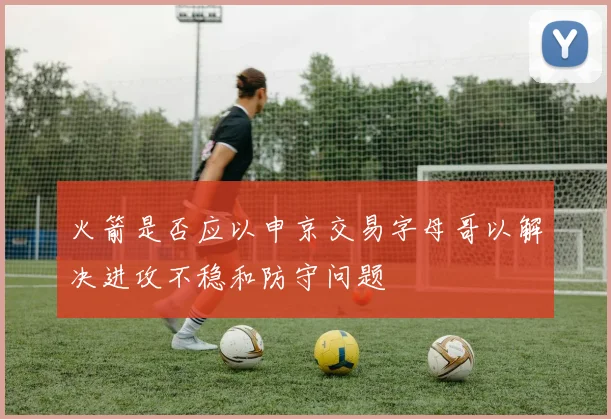 火箭是否应以申京交易字母哥以解决进攻不稳和防守问题