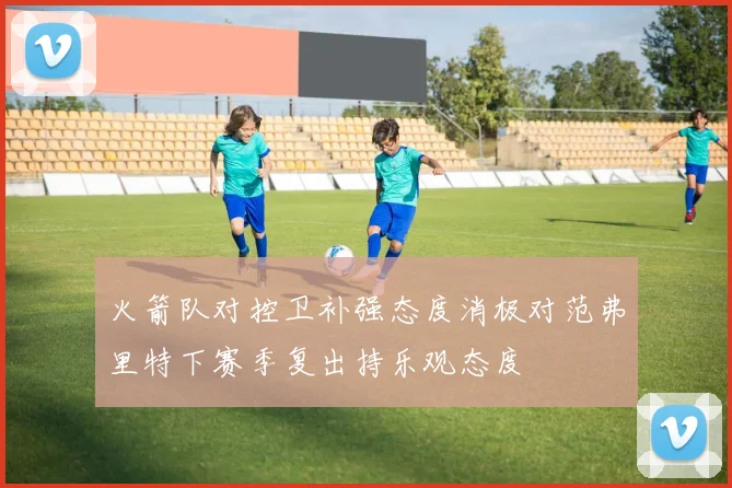 火箭队对控卫补强态度消极对范弗里特下赛季复出持乐观态度