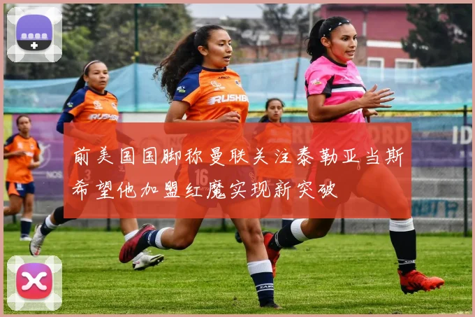 前美国国脚称曼联关注泰勒亚当斯希望他加盟红魔实现新突破
