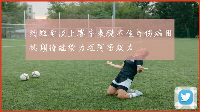 约维奇谈上赛季表现不佳与伤病困扰期待继续为迈阿密效力