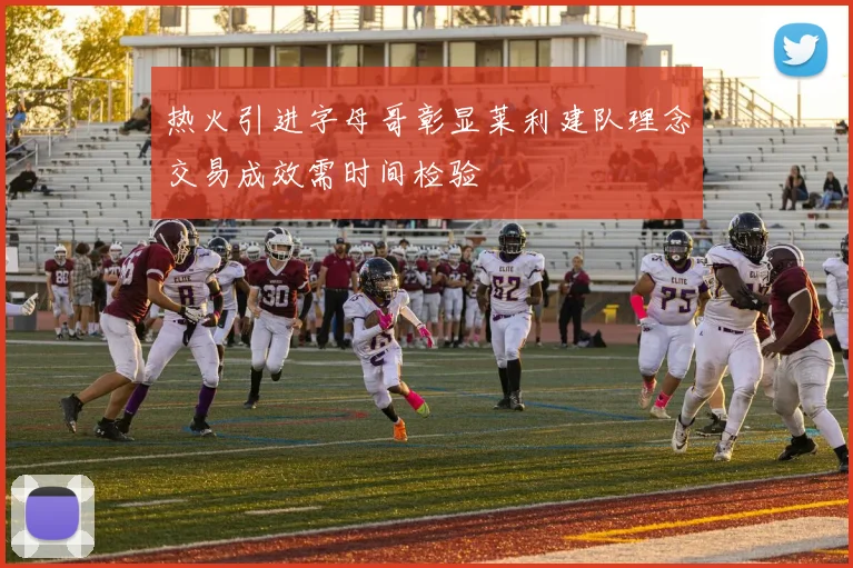 热火引进字母哥彰显莱利建队理念交易成效需时间检验