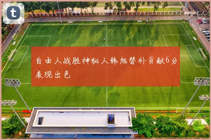 自由人战胜神秘人韩旭替补贡献6分表现出色