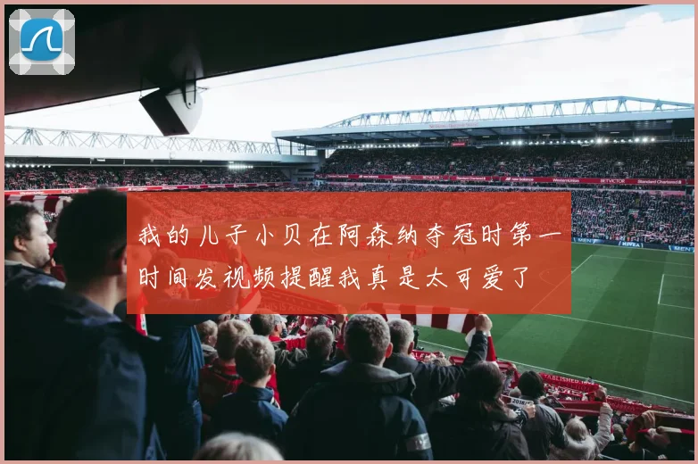 我的儿子小贝在阿森纳夺冠时第一时间发视频提醒我真是太可爱了