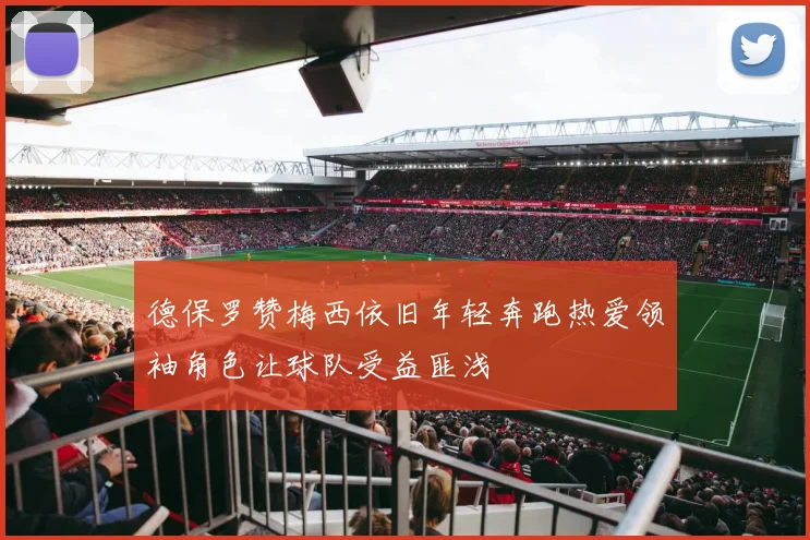 德保罗赞梅西依旧年轻奔跑热爱领袖角色让球队受益匪浅