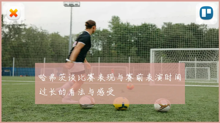 哈弗茨谈比赛表现与赛前表演时间过长的看法与感受